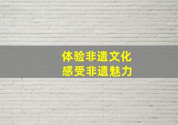 体验非遗文化 感受非遗魅力